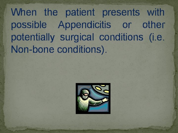 When the patient presents with possible Appendicitis or other potentially surgical conditions (i. e.