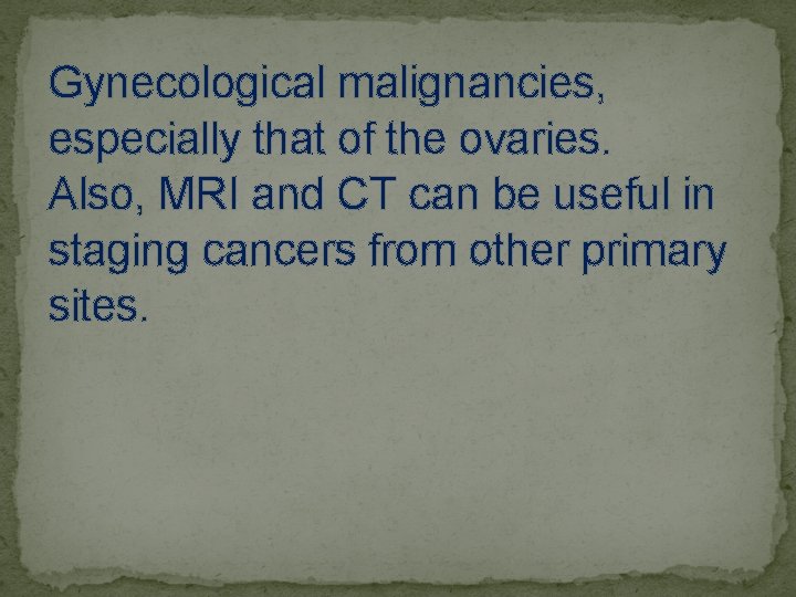 Gynecological malignancies, especially that of the ovaries. Also, MRI and CT can be useful