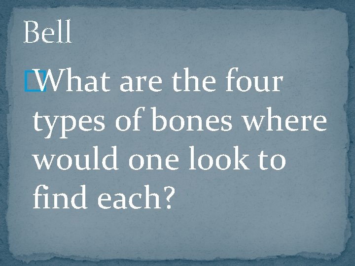 Bell � What are the four types of bones where would one look to