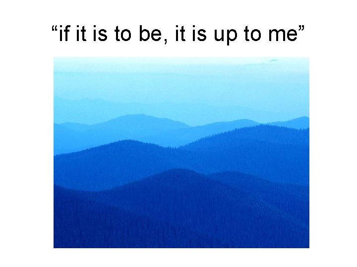 “if it is to be, it is up to me” 