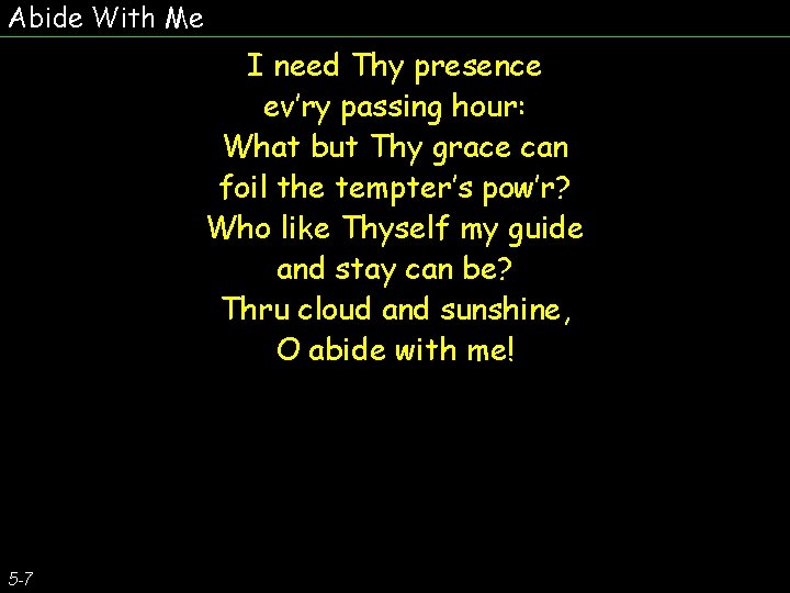 Abide With Me I need Thy presence ev’ry passing hour: What but Thy grace