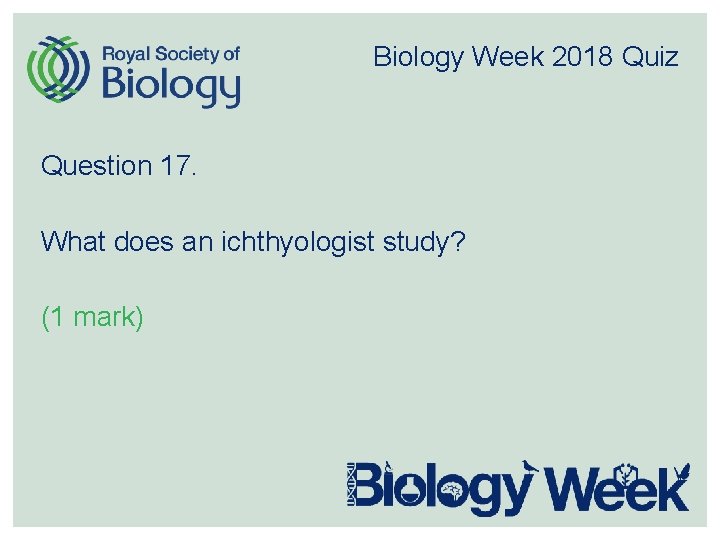 Biology Week 2018 Quiz Question 17. What does an ichthyologist study? (1 mark) 