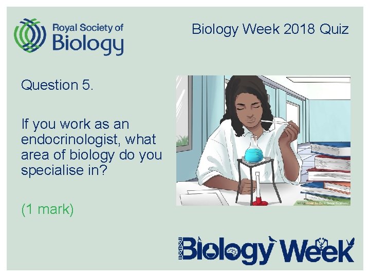 Biology Week 2018 Quiz Question 5. If you work as an endocrinologist, what area