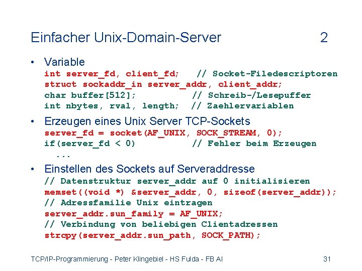 Einfacher Unix-Domain-Server 2 • Variable int server_fd, client_fd; // Socket-Filedescriptoren struct sockaddr_in server_addr, client_addr;