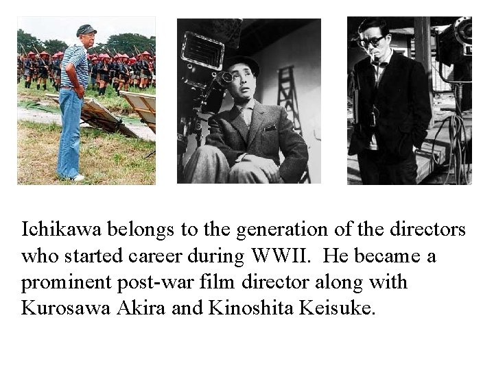 Ichikawa belongs to the generation of the directors who started career during WWII. He