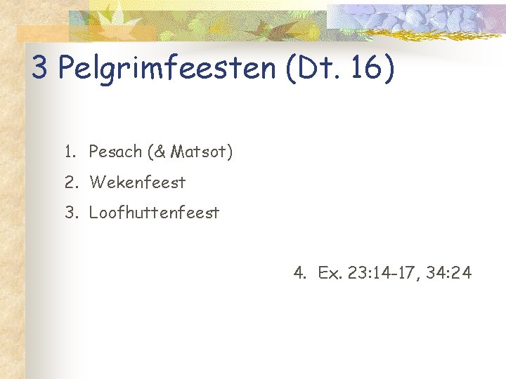 3 Pelgrimfeesten (Dt. 16) 1. Pesach (& Matsot) 2. Wekenfeest 3. Loofhuttenfeest 4. Ex.