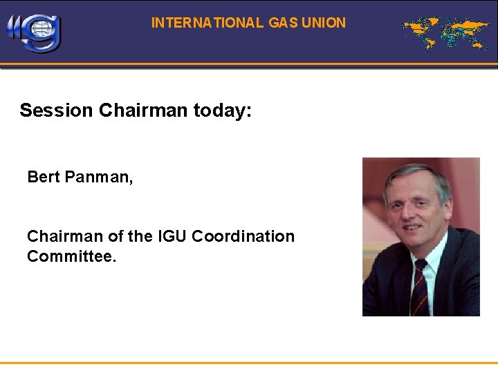 INTERNATIONAL GAS UNION Session Chairman today: Bert Panman, Chairman of the IGU Coordination Committee.