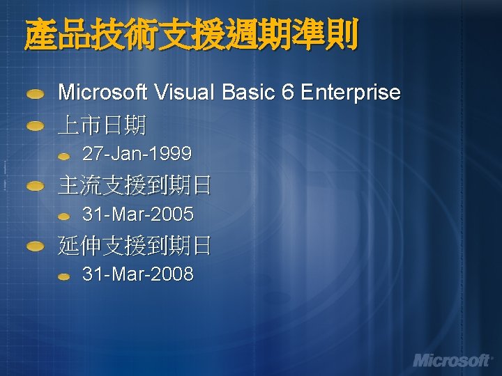 產品技術支援週期準則 Microsoft Visual Basic 6 Enterprise 上市日期 27 -Jan-1999 主流支援到期日 31 -Mar-2005 延伸支援到期日 31 產品技術支援週期準則 Microsoft Visual Basic 6 Enterprise 上市日期 27 -Jan-1999 主流支援到期日 31 -Mar-2005 延伸支援到期日 31