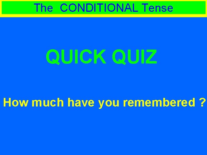 The CONDITIONAL Tense QUICK QUIZ How much have you remembered ? 