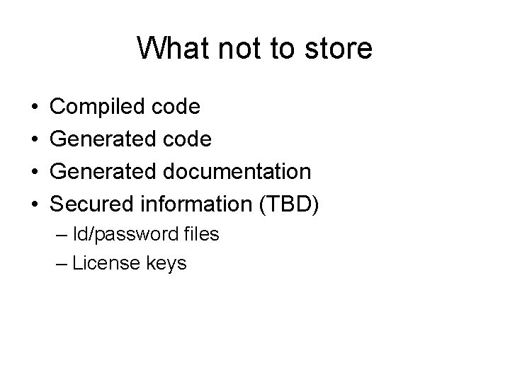 What not to store • • Compiled code Generated documentation Secured information (TBD) –