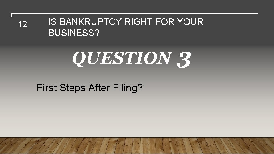 12 IS BANKRUPTCY RIGHT FOR YOUR BUSINESS? QUESTION First Steps After Filing? 3 