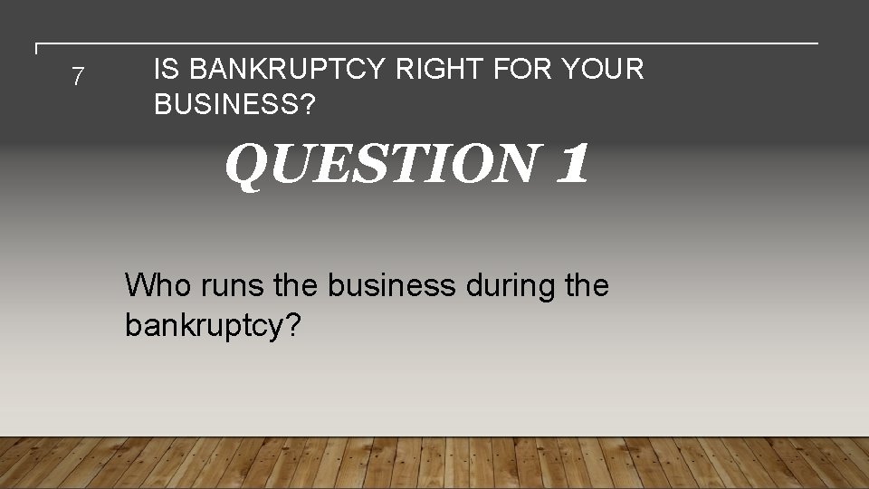 7 IS BANKRUPTCY RIGHT FOR YOUR BUSINESS? QUESTION 1 Who runs the business during