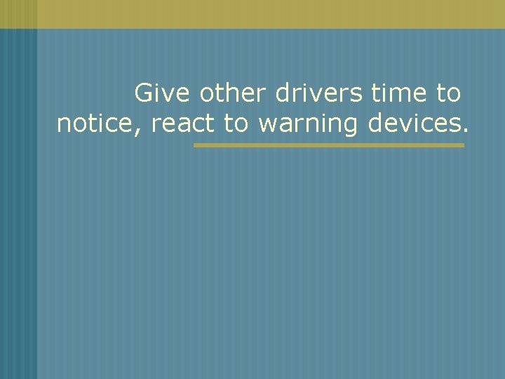 Give other drivers time to notice, react to warning devices. 