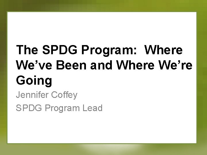 The SPDG Program: Where We’ve Been and Where We’re Going Jennifer Coffey SPDG Program