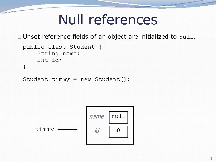 Null references � Unset reference fields of an object are initialized to null. public