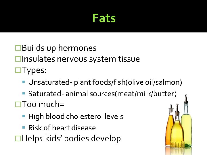 Fats �Builds up hormones �Insulates nervous system tissue �Types: Unsaturated- plant foods/fish(olive oil/salmon) Saturated-