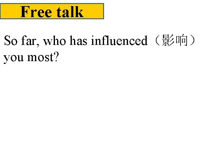 Free talk • So far, who has influenced（影响） you most? 
