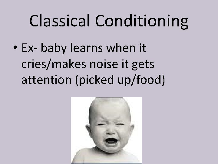 Classical Conditioning • Ex- baby learns when it cries/makes noise it gets attention (picked