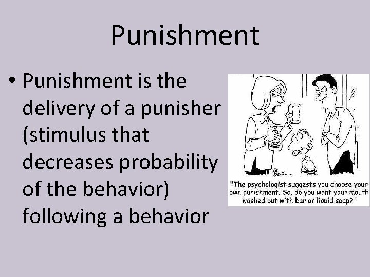 Punishment • Punishment is the delivery of a punisher (stimulus that decreases probability of