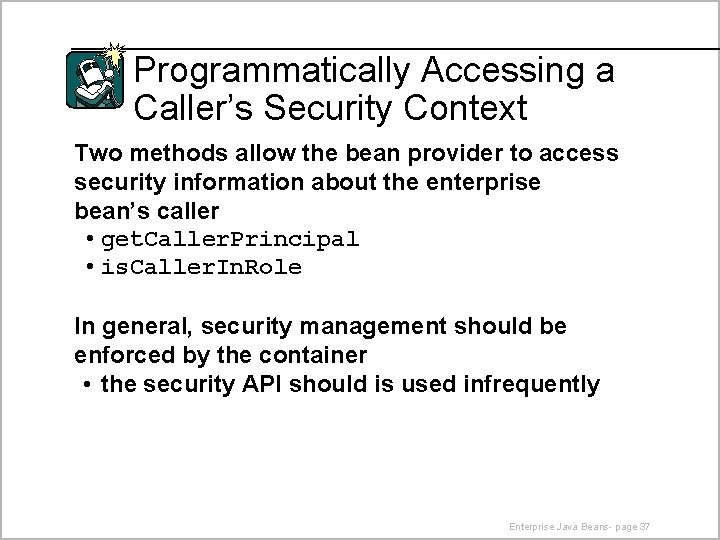 Programmatically Accessing a Caller’s Security Context Two methods allow the bean provider to access