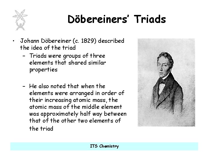 Döbereiners’ Triads • Johann Döbereiner (c. 1829) described the idea of the triad –