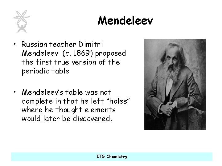 Mendeleev • Russian teacher Dimitri Mendeleev (c. 1869) proposed the first true version of