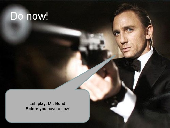 Do now! Let, play, Mr. Bond Before you have a cow 