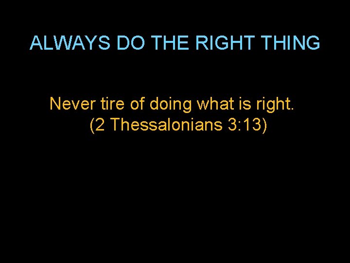 ALWAYS DO THE RIGHT THING Never tire of doing what is right. (2 Thessalonians