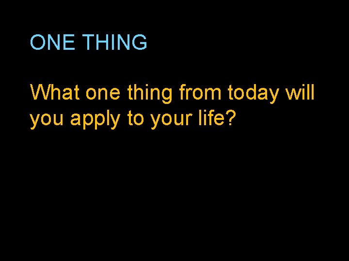 ONE THING What one thing from today will you apply to your life? 