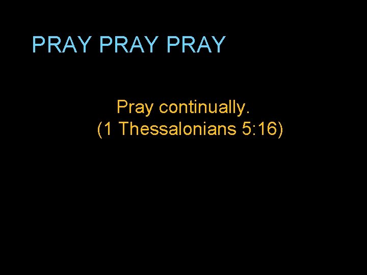PRAY Pray continually. (1 Thessalonians 5: 16) 