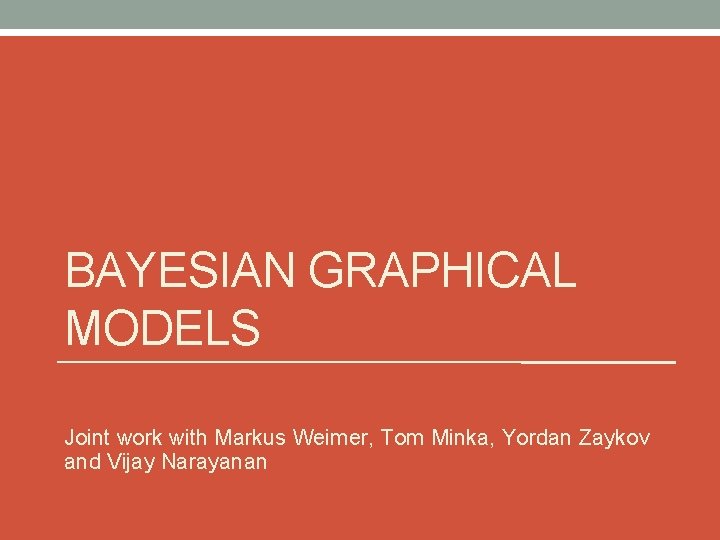 BAYESIAN GRAPHICAL MODELS Joint work with Markus Weimer, Tom Minka, Yordan Zaykov and Vijay