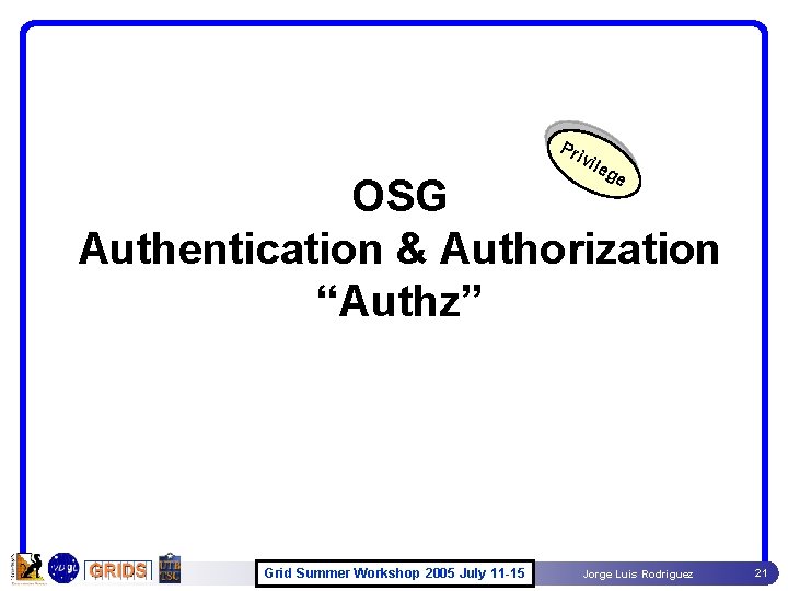 Pr ivi leg e OSG Authentication & Authorization “Authz” Grid Summer Workshop 2005 July Pr ivi leg e OSG Authentication & Authorization “Authz” Grid Summer Workshop 2005 July