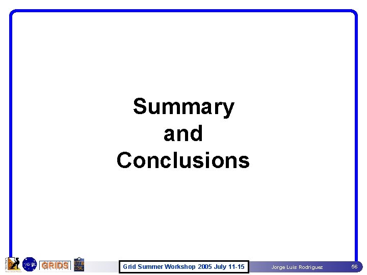 Summary and Conclusions Grid Summer Workshop 2005 July 11 -15 Jorge Luis Rodriguez 56 Summary and Conclusions Grid Summer Workshop 2005 July 11 -15 Jorge Luis Rodriguez 56