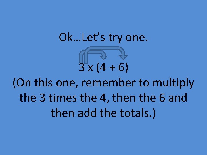 Ok…Let’s try one. 3 x (4 + 6) (On this one, remember to multiply