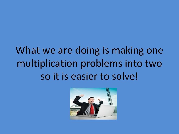 What we are doing is making one multiplication problems into two so it is