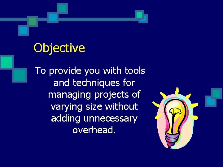 Objective To provide you with tools and techniques for managing projects of varying size