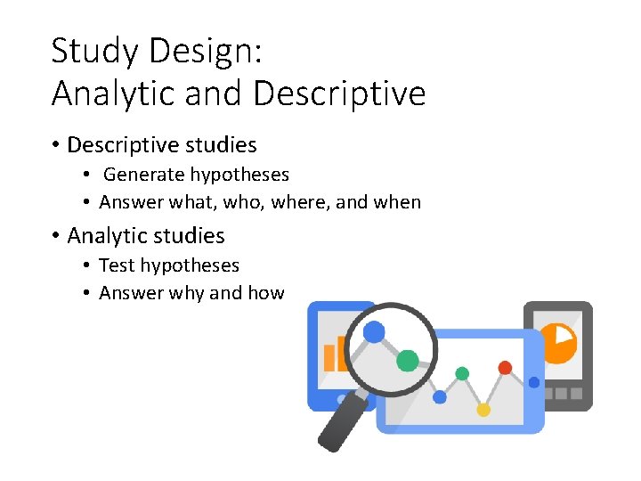 Study Design: Analytic and Descriptive • Descriptive studies • Generate hypotheses • Answer what,