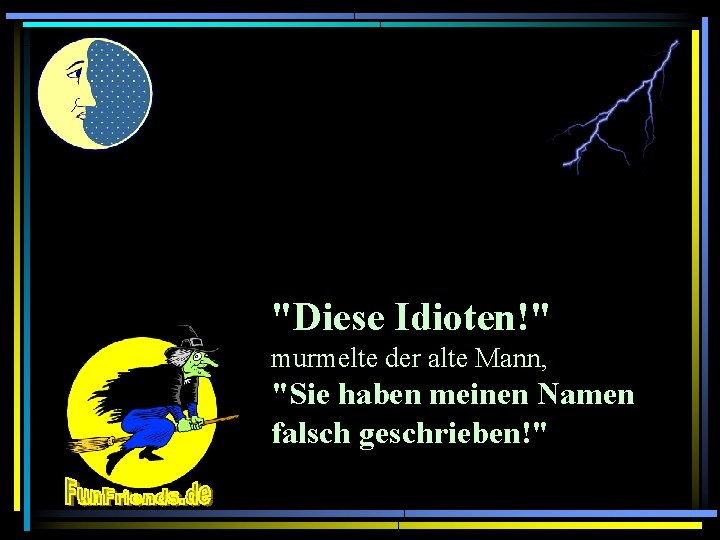 "Diese Idioten!" murmelte der alte Mann, "Sie haben meinen Namen falsch geschrieben!" 