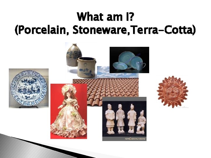 What am I? (Porcelain, Stoneware, Terra-Cotta) 