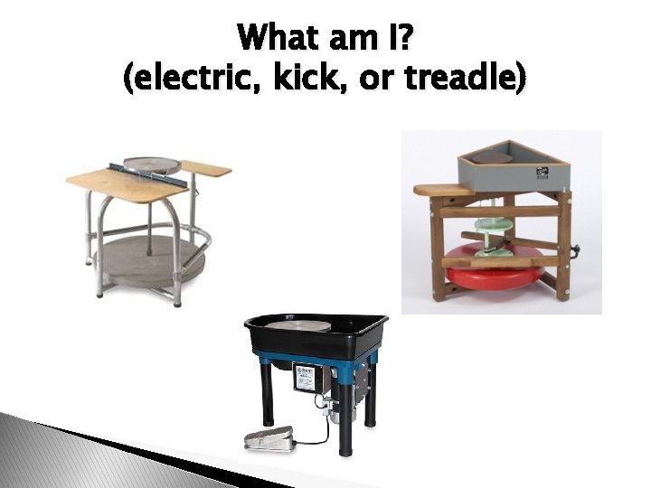 What am I? (electric, kick, or treadle) 