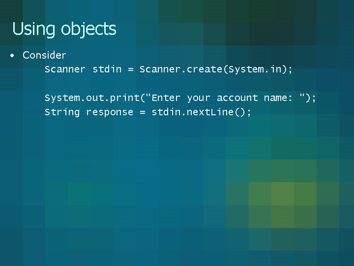 Using objects • Consider Scanner stdin = Scanner. create(System. in); System. out. print("Enter your