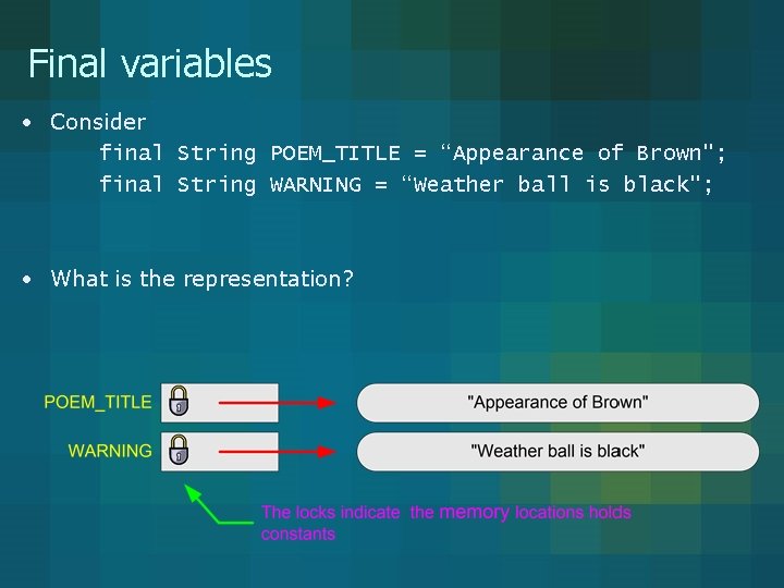 Final variables • Consider final String POEM_TITLE = “Appearance of Brown"; final String WARNING