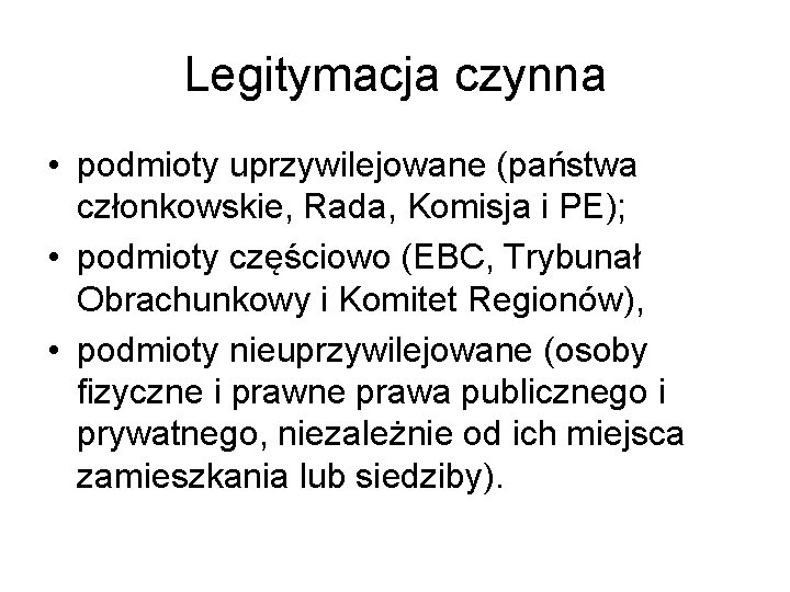 Legitymacja czynna • podmioty uprzywilejowane (państwa członkowskie, Rada, Komisja i PE); • podmioty częściowo