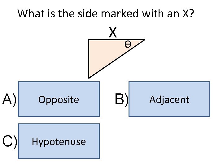 What is the side marked with an X? X A) Opposite C) Hypotenuse ϴ