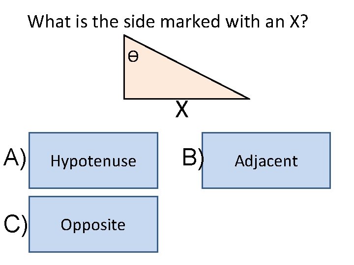 What is the side marked with an X? ϴ X A) Hypotenuse C) Opposite