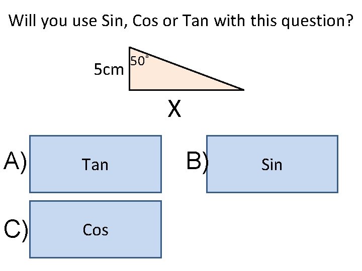 Will you use Sin, Cos or Tan with this question? 5 cm 50˚ X