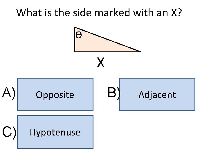 What is the side marked with an X? ϴ X A) Opposite C) Hypotenuse