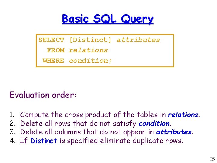 Basic SQL Query SELECT [Distinct] attributes FROM relations WHERE condition; Evaluation order: 1. 2.