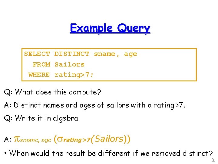 Example Query SELECT DISTINCT sname, age FROM Sailors WHERE rating>7; Q: What does this