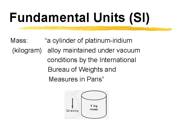 Fundamental Units (SI) Mass: “a cylinder of platinum-iridium (kilogram) alloy maintained under vacuum conditions